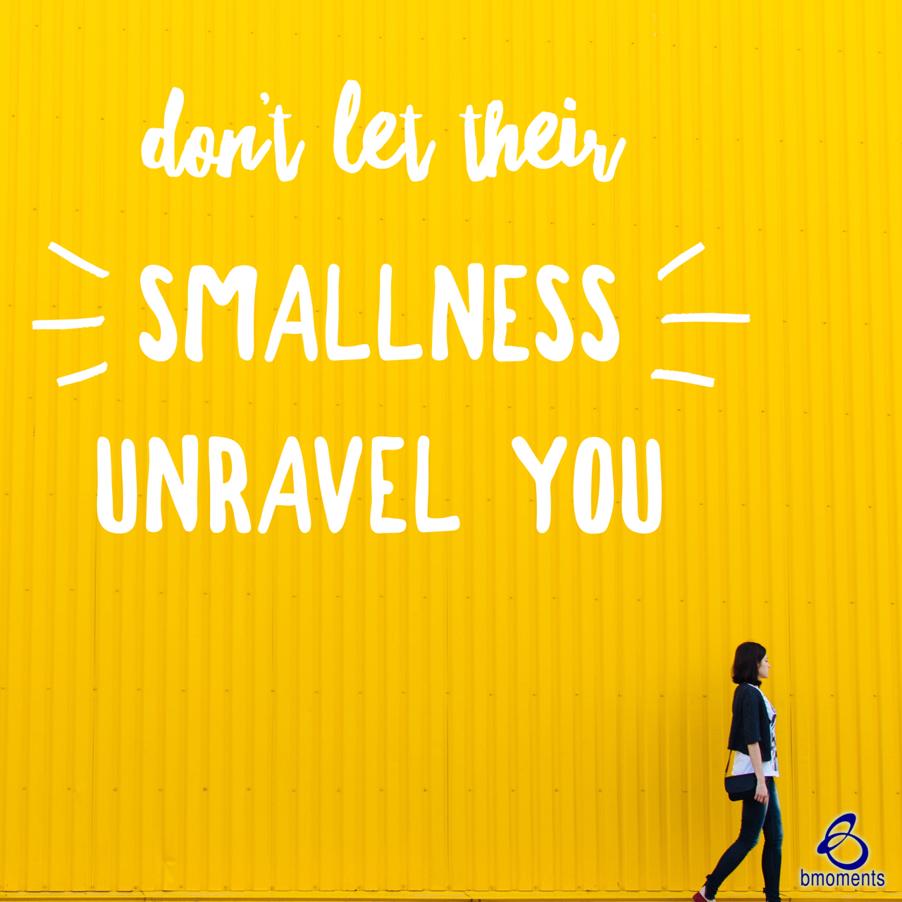 Don’t Let Their Smallness Unravel You